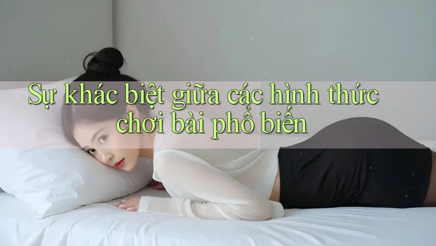 Sự khác biệt giữa các hình thức chơi bài phổ biến Sự khác biệt giữa các hình thức chơi bài phổ biến