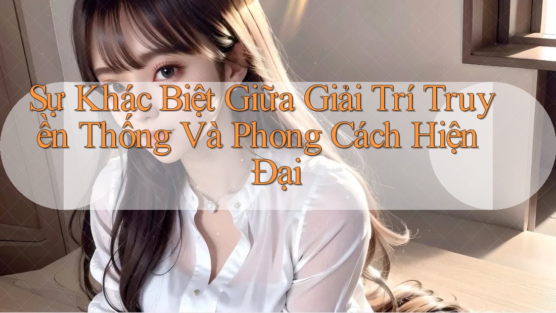Sự khác biệt giữa giải trí truyền thống và phong cách hiện đại