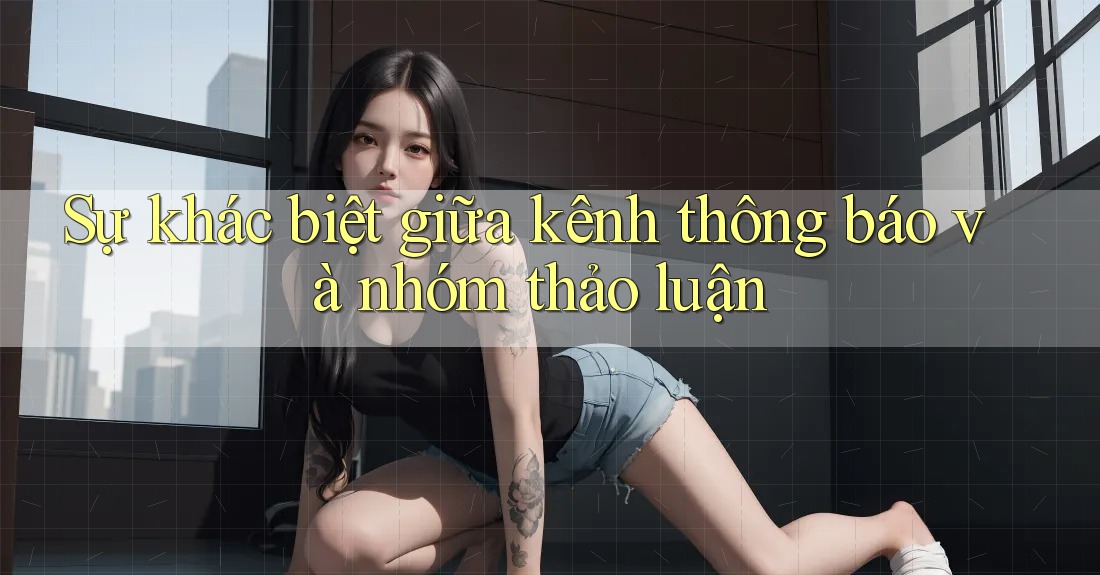 Sự khác biệt giữa kênh thông báo và nhóm thảo luận