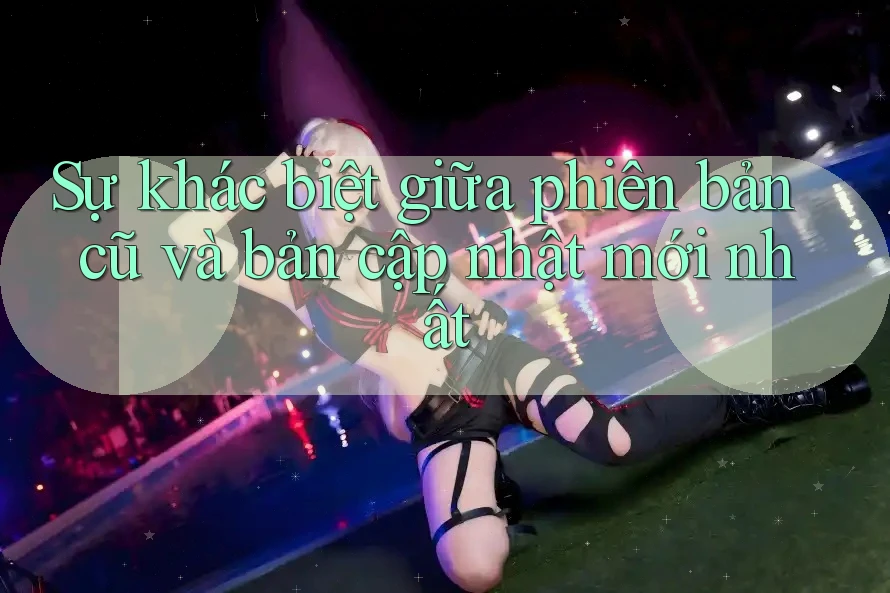 Sự khác biệt giữa phiên bản cũ và bản cập nhật mới nhất Sự khác biệt giữa phiên bản cũ và bản cập nhật mới nhất