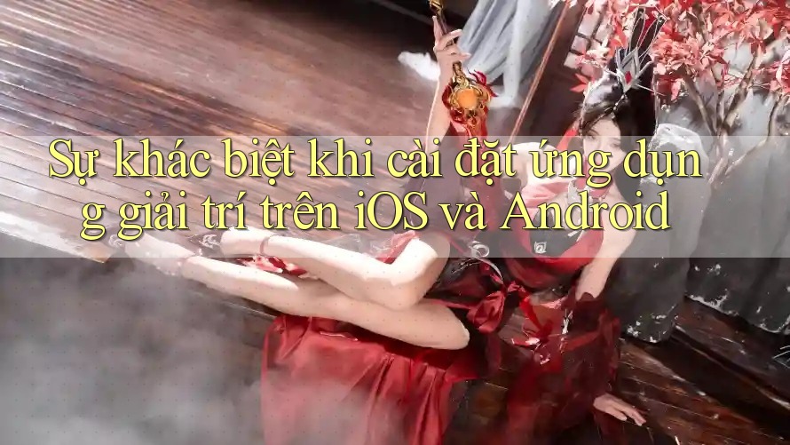 Sự khác biệt khi cài đặt ứng dụng giải trí trên iOS và Android Sự khác biệt khi cài đặt ứng dụng giải trí trên iOS và Android