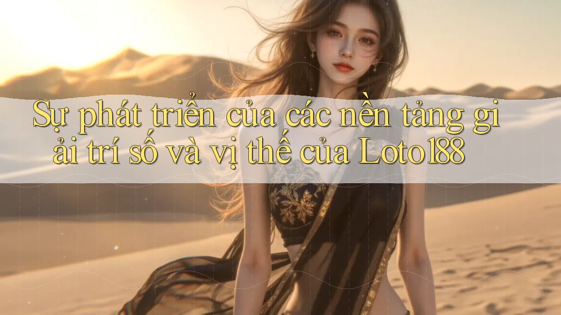 Sự phát triển của các nền tảng giải trí số và vị thế của Loto188