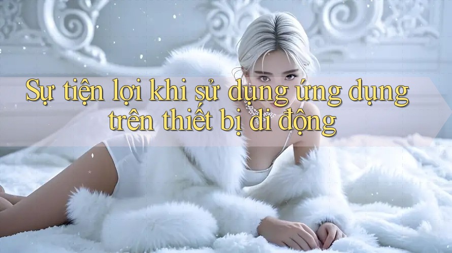 Sự tiện lợi khi sử dụng ứng dụng trên thiết bị di động Sự tiện lợi khi sử dụng ứng dụng trên thiết bị di động