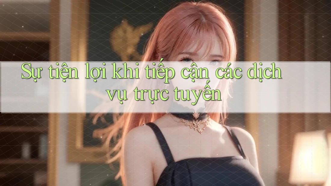 Sự tiện lợi khi tiếp cận các dịch vụ trực tuyến
