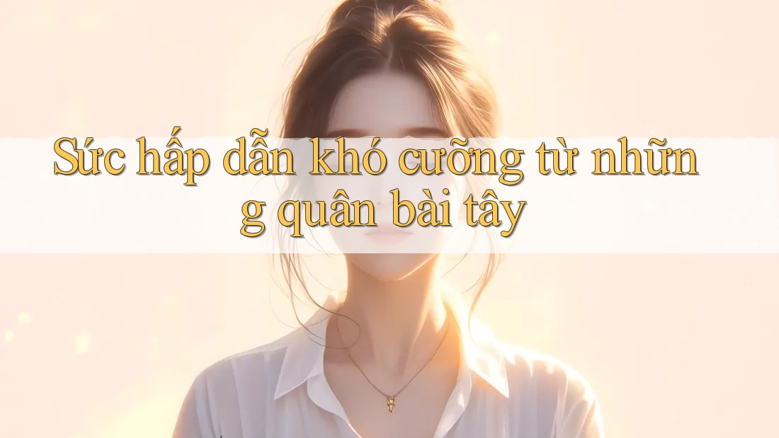Sức hấp dẫn khó cưỡng từ những quân bài tây Sức hấp dẫn khó cưỡng từ những quân bài tây