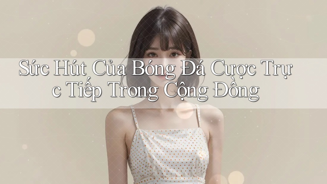 Sức Hút Của Bóng Đá Cược Trực Tiếp Trong Cộng Đồng Sức Hút Của Bóng Đá Cược Trực Tiếp Trong Cộng Đồng