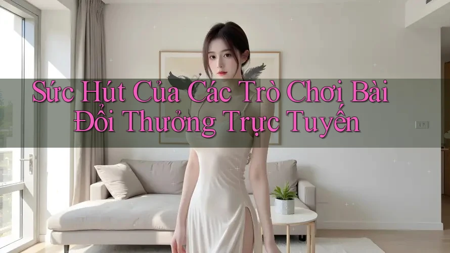 Sức Hút Của Các Trò Chơi Bài Đổi Thưởng Trực Tuyến Sức Hút Của Các Trò Chơi Bài Đổi Thưởng Trực Tuyến
