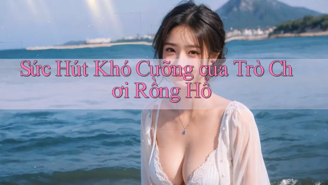 Sức Hút Khó Cưỡng của Trò Chơi Rồng Hổ Sức Hút Khó Cưỡng của Trò Chơi Rồng Hổ