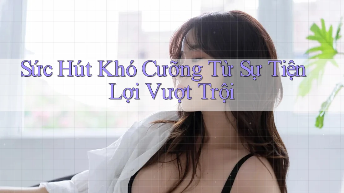 Sức Hút Khó Cưỡng Từ Sự Tiện Lợi Vượt Trội