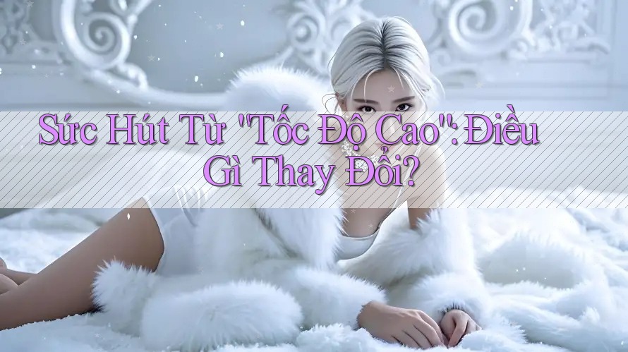 Sức Hút Từ “Tốc Độ Cao”: Điều Gì Thay Đổi?