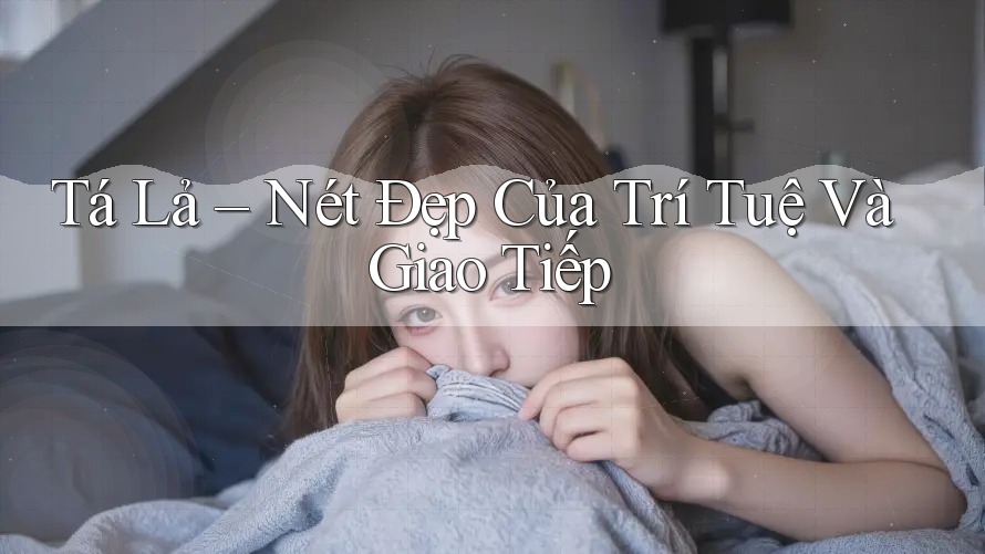 Tá Lả – Nét Đẹp Của Trí Tuệ Và Giao Tiếp