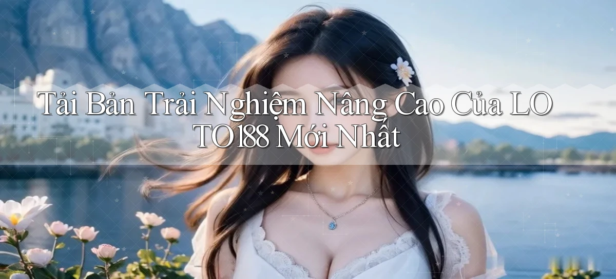 tải bản trải nghiệm nâng cao của loto188 mới nhất