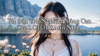 tải bản trải nghiệm nâng cao của loto188 mới nhất