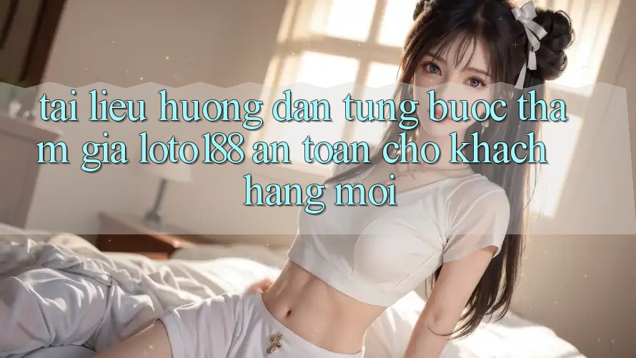 Tài liệu hướng dẫn Từng Bước Tham Gia Loto188 An Toàn Cho Khách hàng Mới Tài liệu hướng dẫn Từng Bước Tham Gia Loto188 An Toàn Cho Khách hàng Mới
