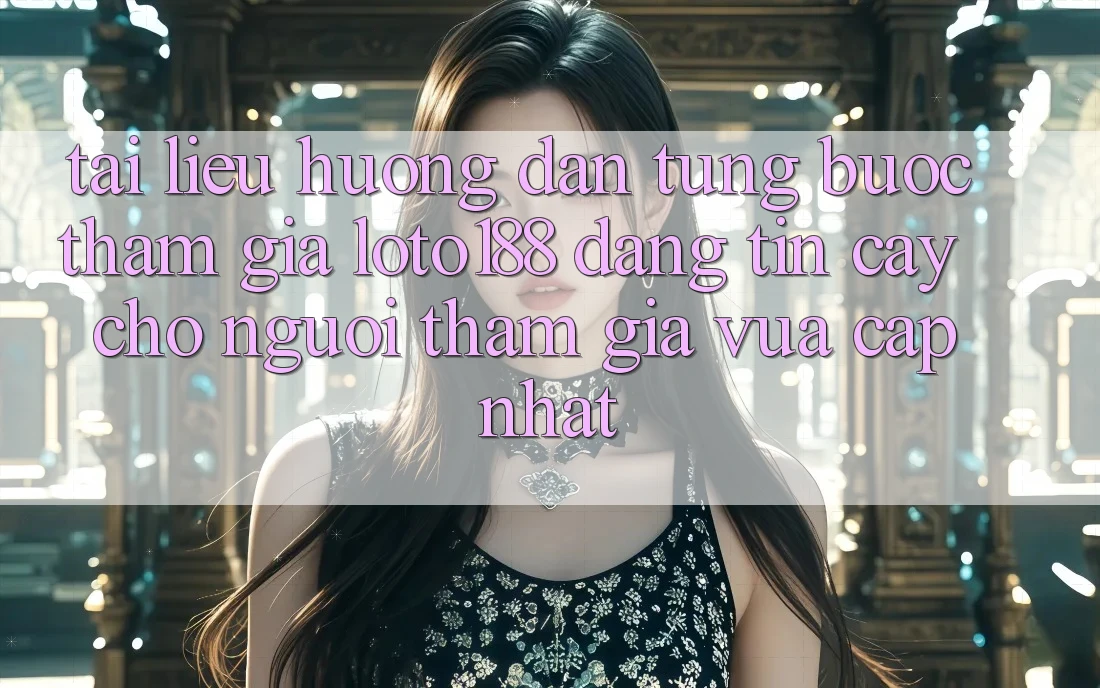 Tài liệu hướng dẫn Từng Bước Tham Gia Loto188 Đáng tin cậy Cho Người tham gia Vừa cập nhật