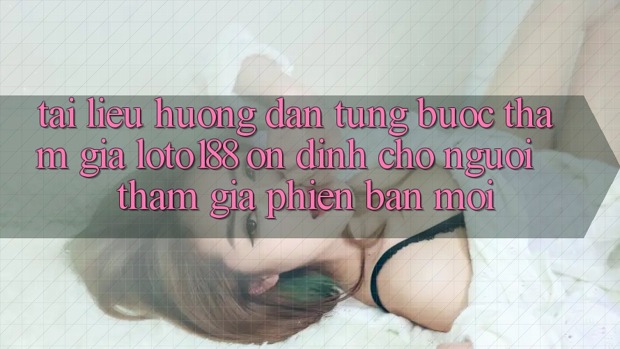 Tài liệu hướng dẫn Từng Bước Tham Gia Loto188 Ổn định Cho Người tham gia Phiên bản mới Tài liệu hướng dẫn Từng Bước Tham Gia Loto188 Ổn định Cho Người tham gia Phiên bản mới