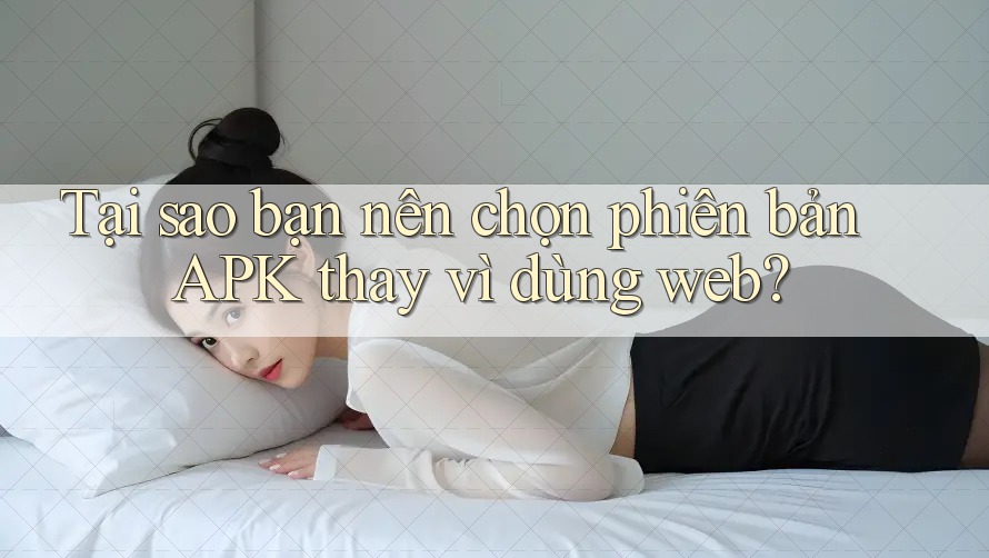 Tại sao bạn nên chọn phiên bản APK thay vì dùng web? Tại sao bạn nên chọn phiên bản APK thay vì dùng web?