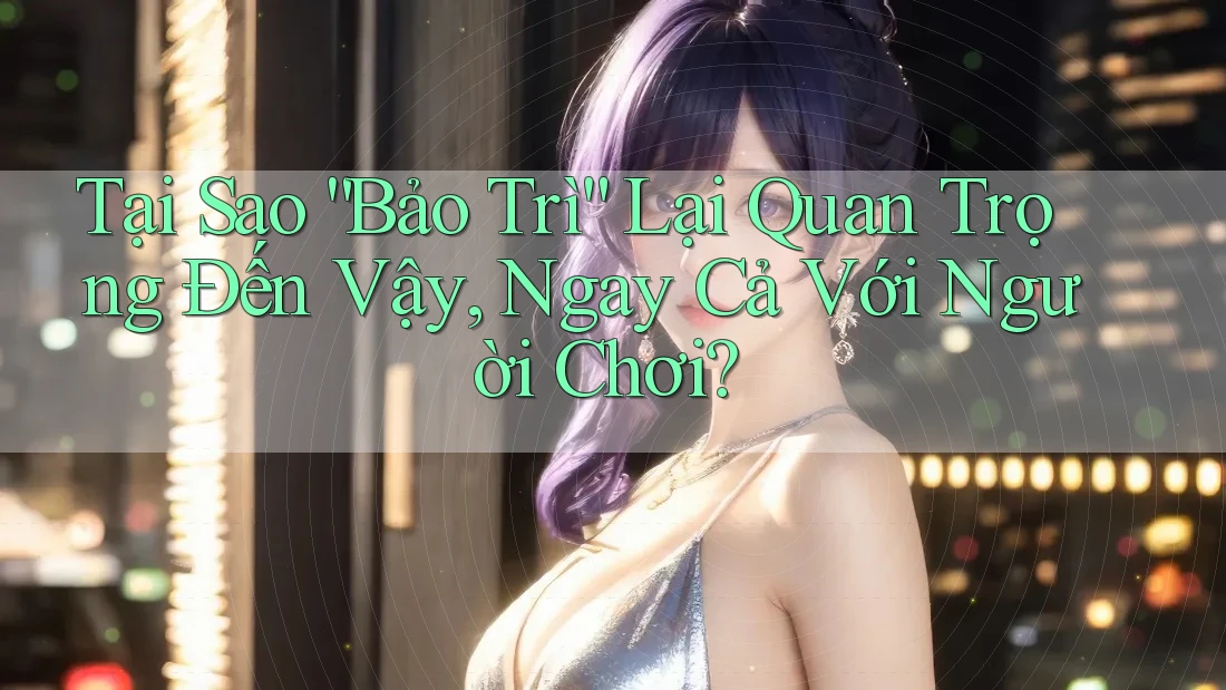 Tại Sao “Bảo Trì” Lại Quan Trọng Đến Vậy, Ngay Cả Với Người Chơi? Tại Sao “Bảo Trì” Lại Quan Trọng Đến Vậy, Ngay Cả Với Người Chơi?
