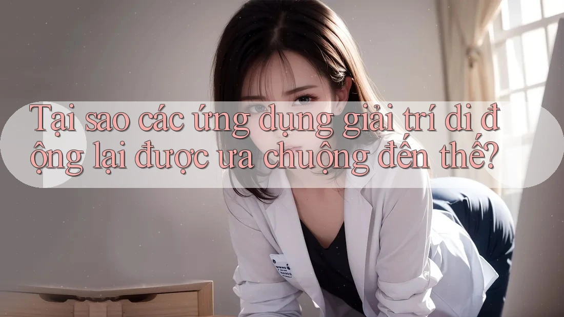 Tại sao các ứng dụng giải trí di động lại được ưa chuộng đến thế? Tại sao các ứng dụng giải trí di động lại được ưa chuộng đến thế?