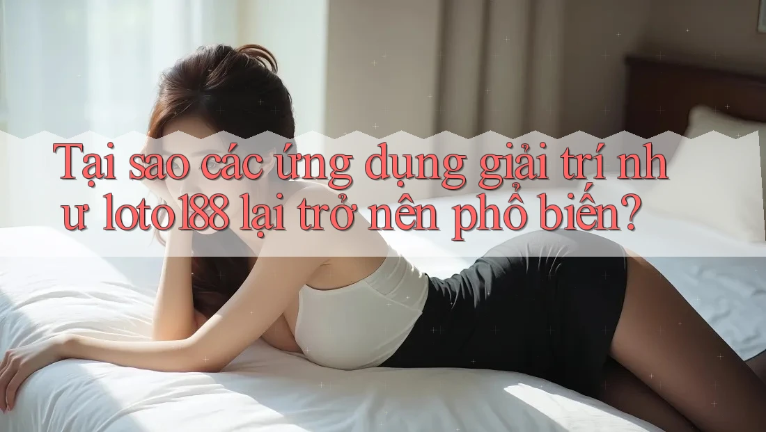 Tại sao các ứng dụng giải trí như loto188 lại trở nên phổ biến? Tại sao các ứng dụng giải trí như loto188 lại trở nên phổ biến?