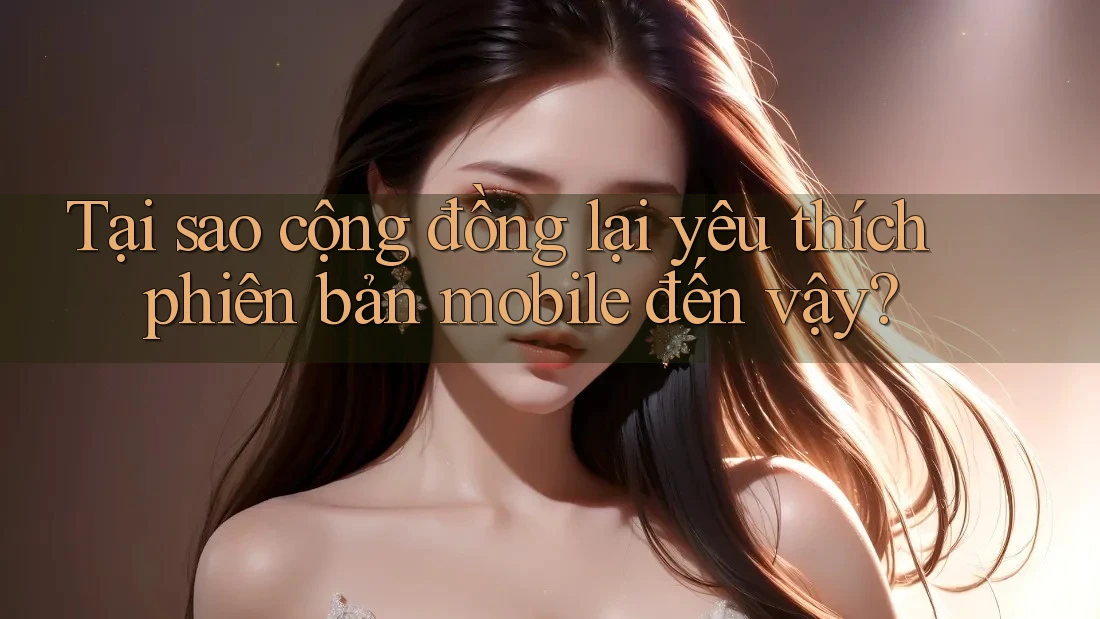 Tại sao cộng đồng lại yêu thích phiên bản mobile đến vậy? Tại sao cộng đồng lại yêu thích phiên bản mobile đến vậy?
