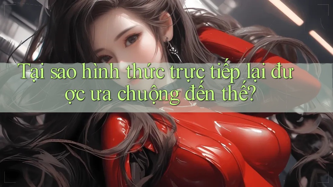 Tại sao hình thức trực tiếp lại được ưa chuộng đến thế? Tại sao hình thức trực tiếp lại được ưa chuộng đến thế?