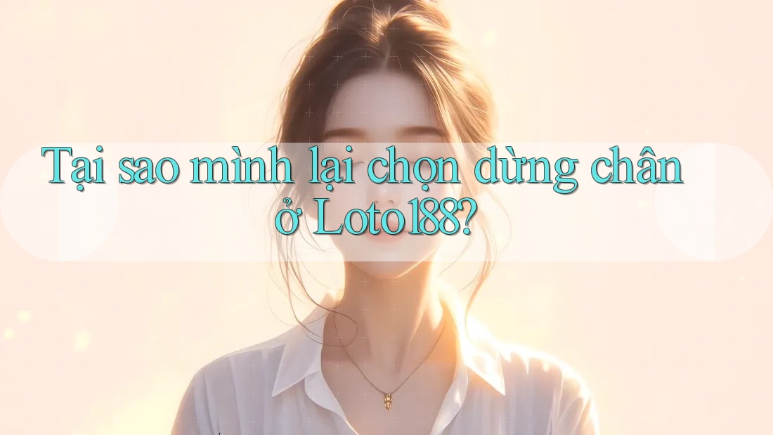 Tại sao mình lại chọn dừng chân ở Loto188? Tại sao mình lại chọn dừng chân ở Loto188?