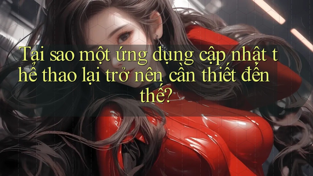 Tại sao một ứng dụng cập nhật thể thao lại trở nên cần thiết đến thế? Tại sao một ứng dụng cập nhật thể thao lại trở nên cần thiết đến thế?