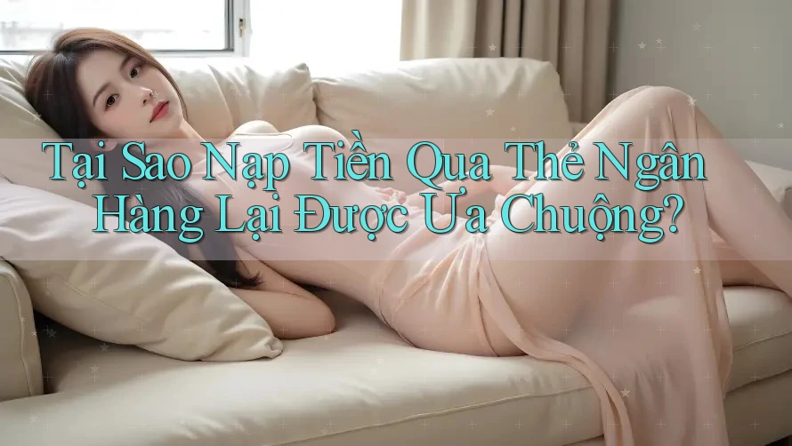 Tại Sao Nạp Tiền Qua Thẻ Ngân Hàng Lại Được Ưa Chuộng? Tại Sao Nạp Tiền Qua Thẻ Ngân Hàng Lại Được Ưa Chuộng?