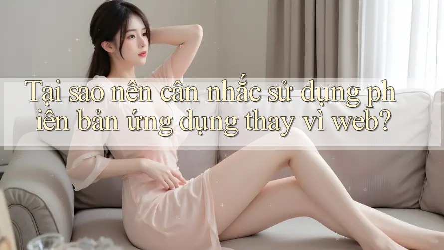 Tại sao nên cân nhắc sử dụng phiên bản ứng dụng thay vì web?