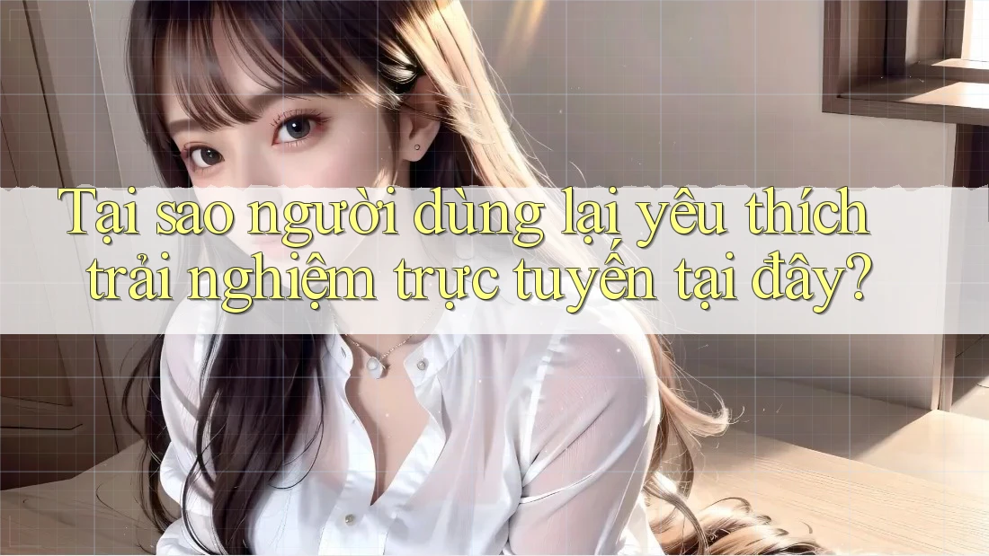 Tại sao người dùng lại yêu thích trải nghiệm trực tuyến tại đây? Tại sao người dùng lại yêu thích trải nghiệm trực tuyến tại đây?