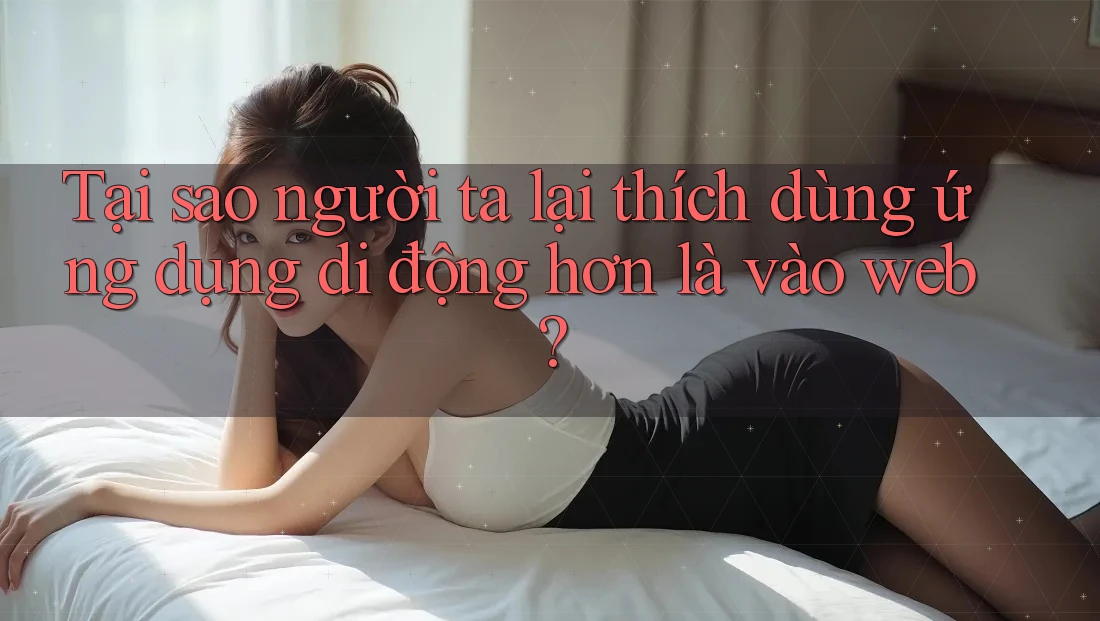 Tại sao người ta lại thích dùng ứng dụng di động hơn là vào web? Tại sao người ta lại thích dùng ứng dụng di động hơn là vào web?