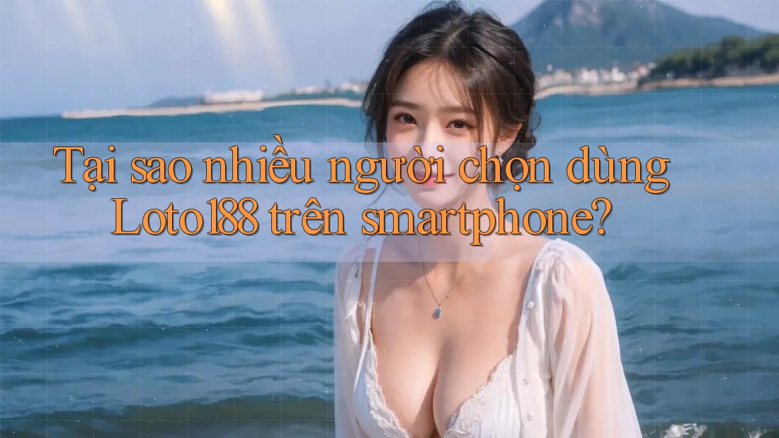 Tại sao nhiều người chọn dùng Loto188 trên smartphone? Tại sao nhiều người chọn dùng Loto188 trên smartphone?