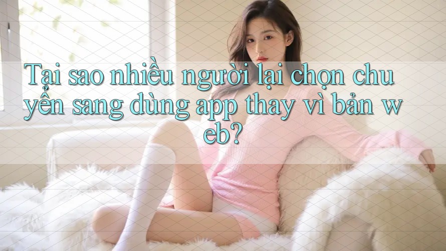 Tại sao nhiều người lại chọn chuyển sang dùng app thay vì bản web? Tại sao nhiều người lại chọn chuyển sang dùng app thay vì bản web?