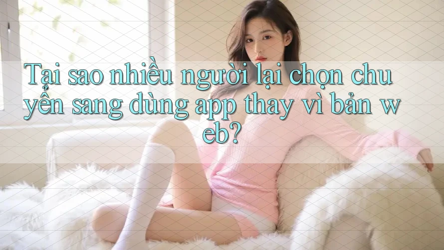 Tại sao nhiều người lại chọn chuyển sang dùng app thay vì bản web? Tại sao nhiều người lại chọn chuyển sang dùng app thay vì bản web?