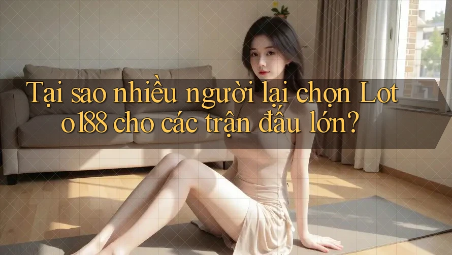 Tại sao nhiều người lại chọn Loto188 cho các trận đấu lớn?