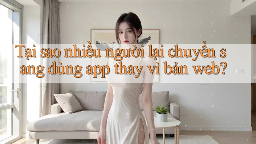 Tại sao nhiều người lại chuyển sang dùng app thay vì bản web?