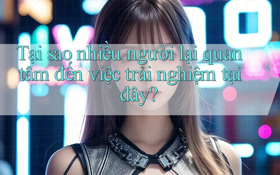 Tại sao nhiều người lại quan tâm đến việc trải nghiệm tại đây? Tại sao nhiều người lại quan tâm đến việc trải nghiệm tại đây?
