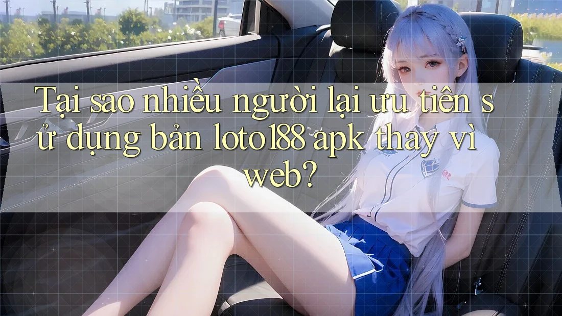 Tại sao nhiều người lại ưu tiên sử dụng bản loto188 apk thay vì web?