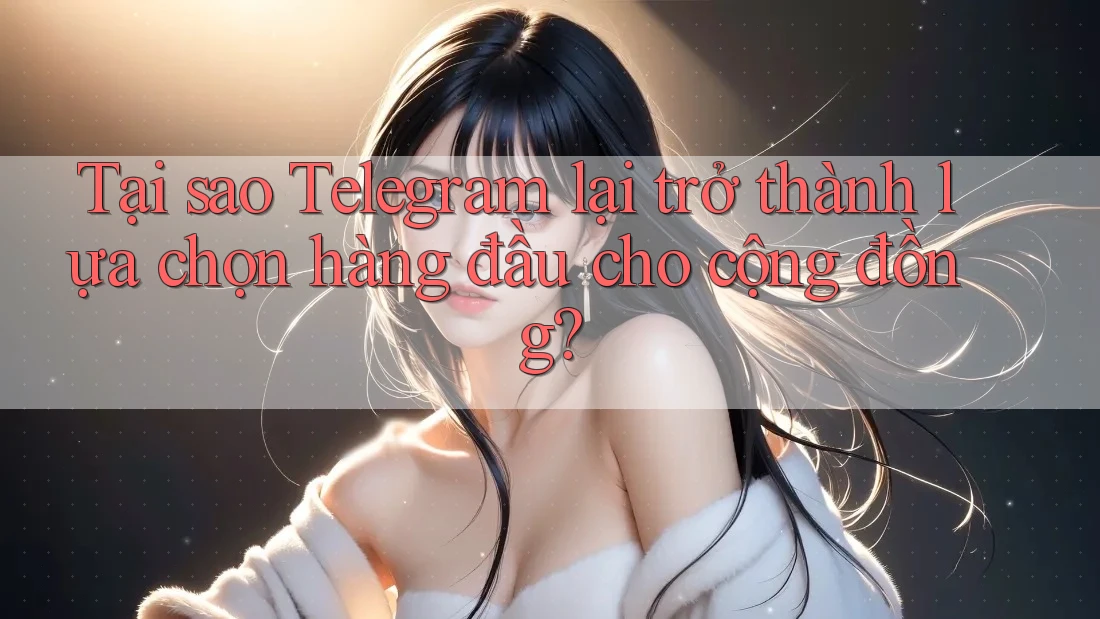 Tại sao Telegram lại trở thành lựa chọn hàng đầu cho cộng đồng?