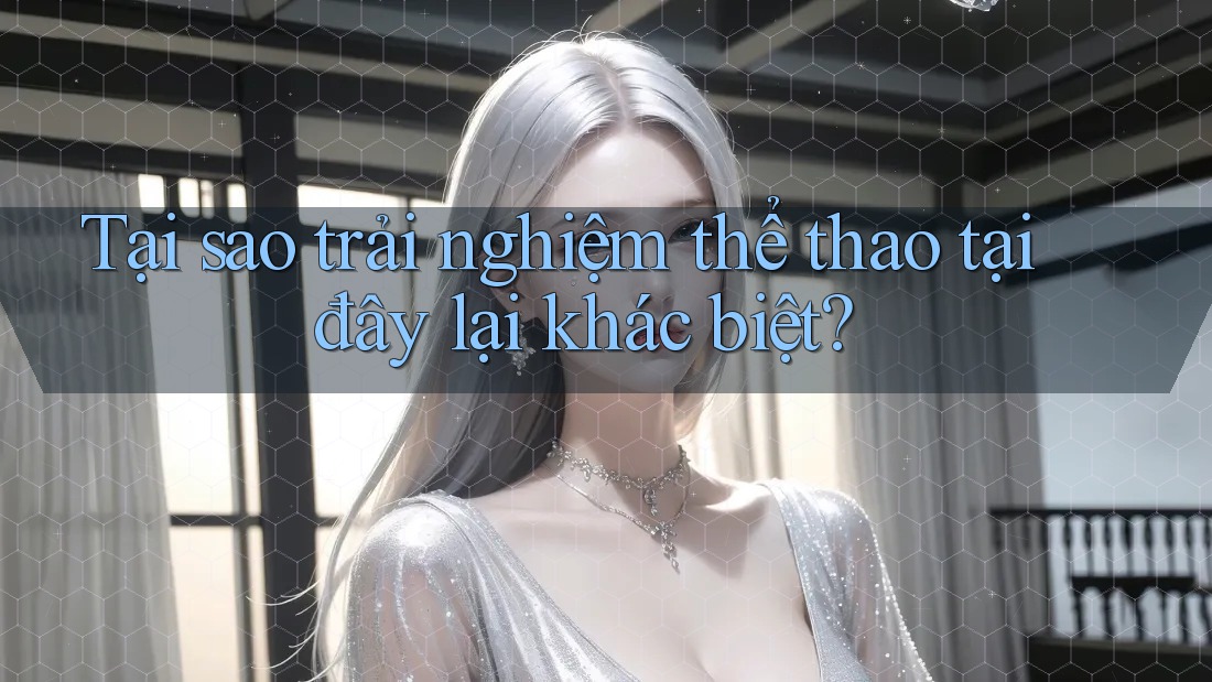 Tại sao trải nghiệm thể thao tại đây lại khác biệt?