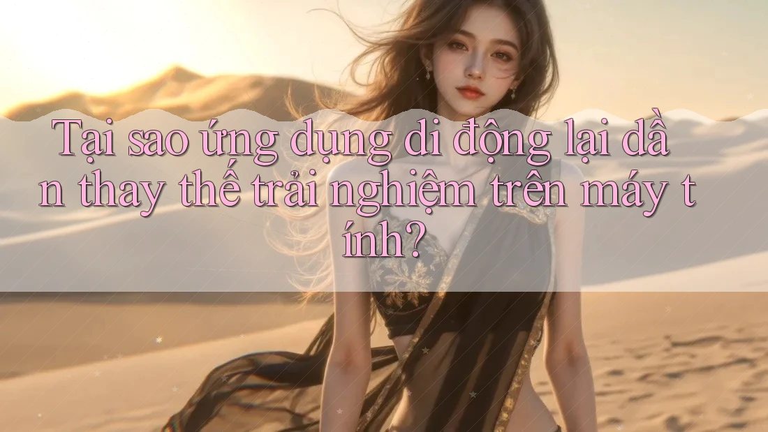 Tại sao ứng dụng di động lại dần thay thế trải nghiệm trên máy tính? Tại sao ứng dụng di động lại dần thay thế trải nghiệm trên máy tính?