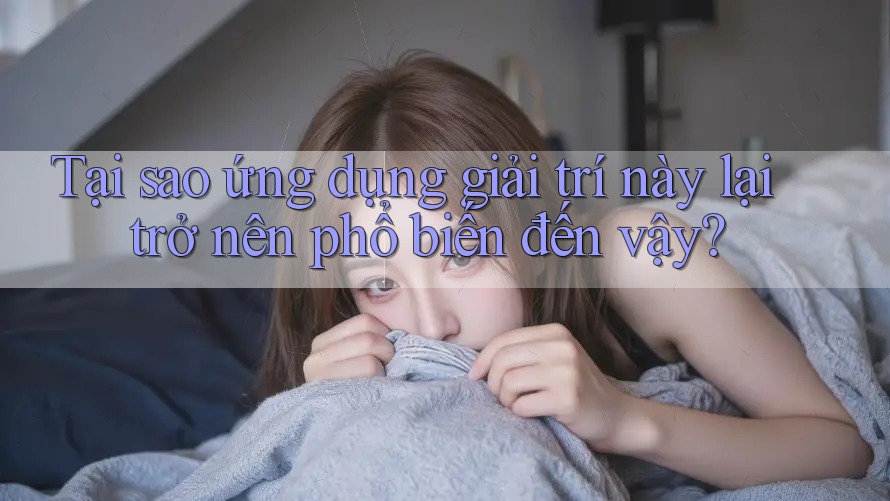 Tại sao ứng dụng giải trí này lại trở nên phổ biến đến vậy? Tại sao ứng dụng giải trí này lại trở nên phổ biến đến vậy?