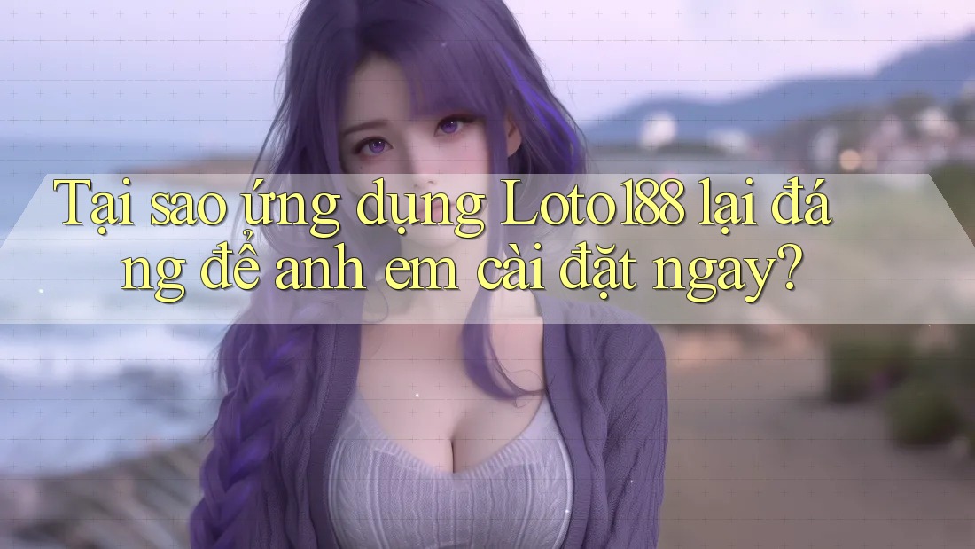 Tại sao ứng dụng Loto188 lại đáng để anh em cài đặt ngay?
