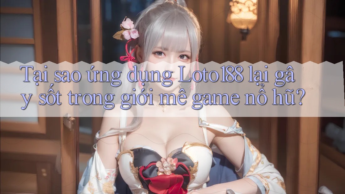 Tại sao ứng dụng Loto188 lại gây sốt trong giới mê game nổ hũ?