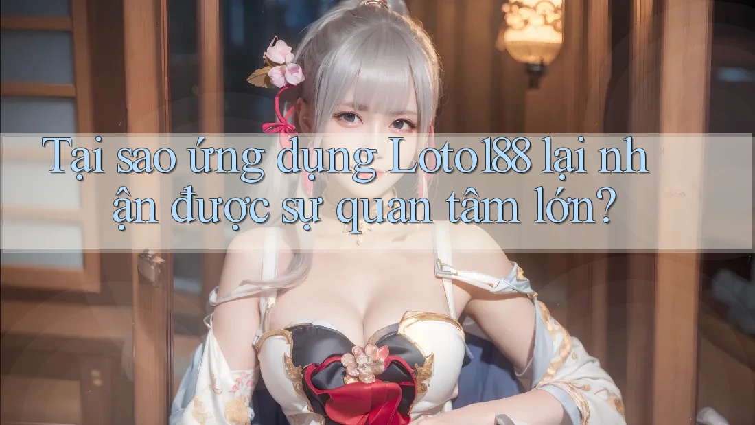 Tại sao ứng dụng Loto188 lại nhận được sự quan tâm lớn?