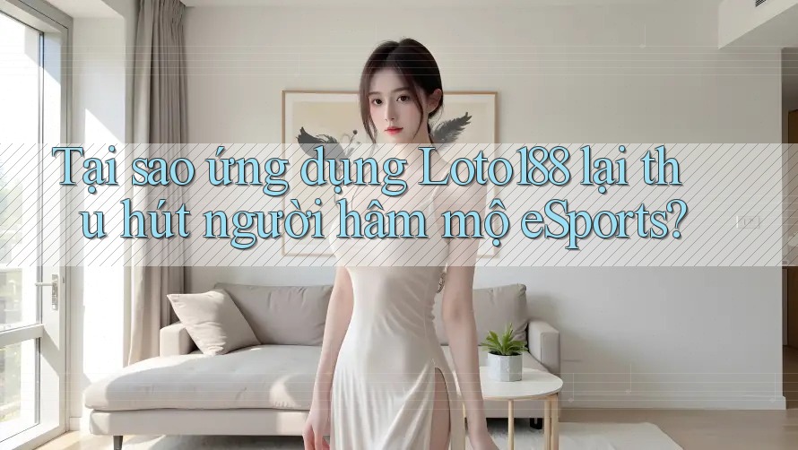 Tại sao ứng dụng Loto188 lại thu hút người hâm mộ eSports? Tại sao ứng dụng Loto188 lại thu hút người hâm mộ eSports?
