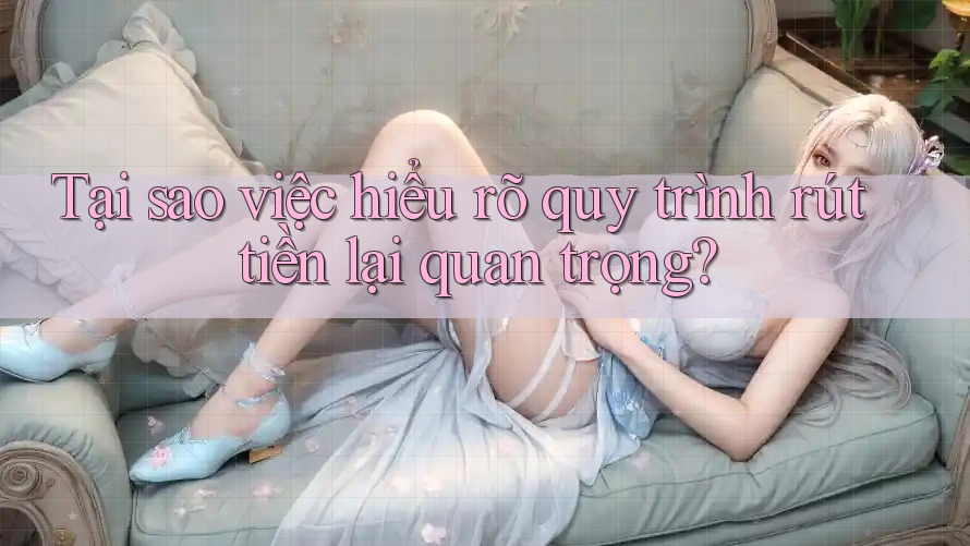 Tại sao việc hiểu rõ quy trình rút tiền lại quan trọng? Tại sao việc hiểu rõ quy trình rút tiền lại quan trọng?