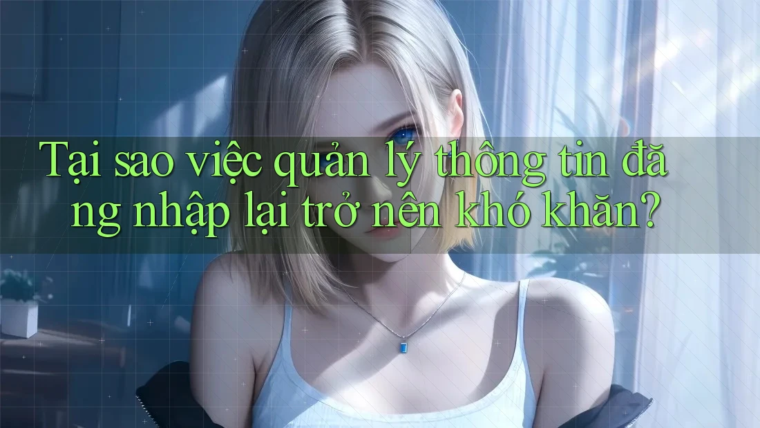 Tại sao việc quản lý thông tin đăng nhập lại trở nên khó khăn?