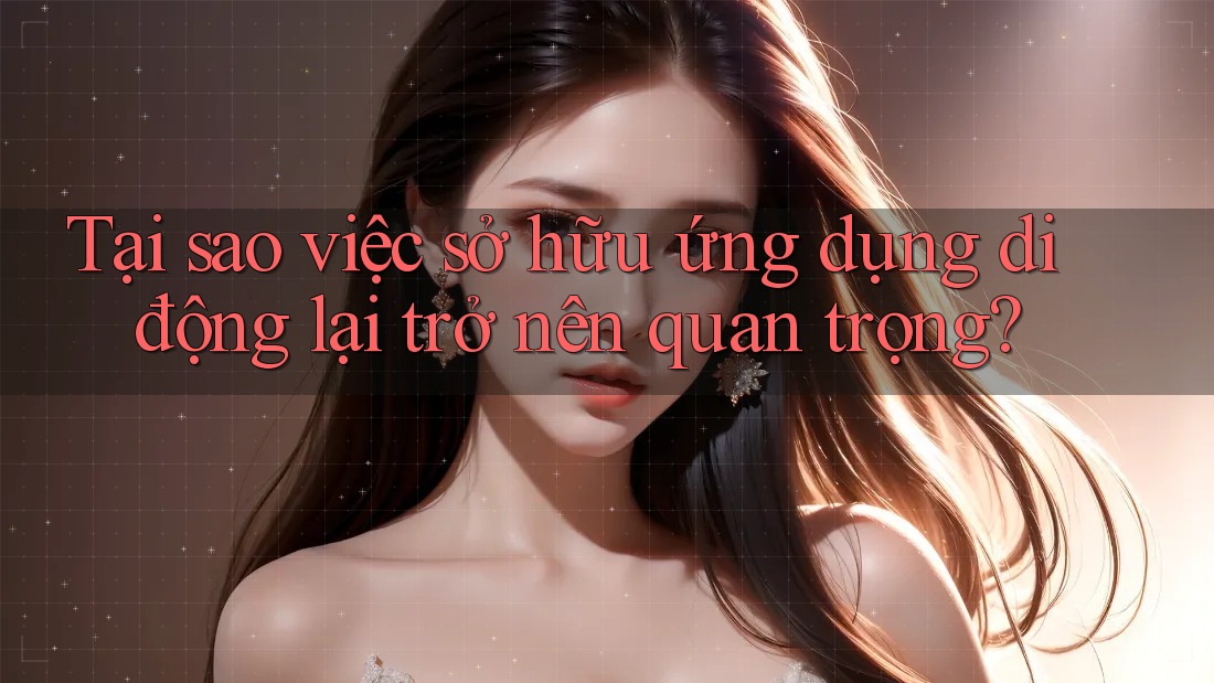 Tại sao việc sở hữu ứng dụng di động lại trở nên quan trọng? Tại sao việc sở hữu ứng dụng di động lại trở nên quan trọng?